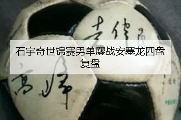 石宇奇世锦赛男单鏖战安塞龙四盘复盘