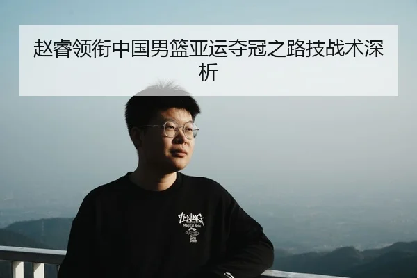 赵睿领衔中国男篮亚运夺冠之路技战术深析